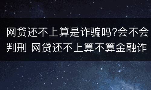 网贷还不上算是诈骗吗?会不会判刑 网贷还不上算不算金融诈骗