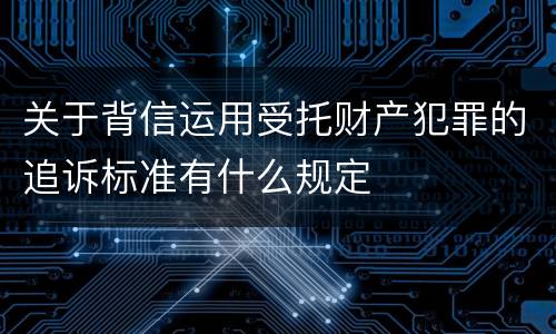 关于背信运用受托财产犯罪的追诉标准有什么规定