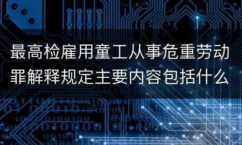 最高检雇用童工从事危重劳动罪解释规定主要内容包括什么