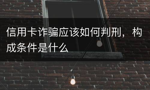 信用卡诈骗应该如何判刑，构成条件是什么