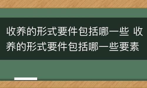 收养的形式要件包括哪一些 收养的形式要件包括哪一些要素