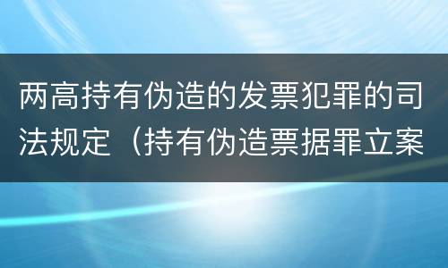 两高持有伪造的发票犯罪的司法规定（持有伪造票据罪立案标准）