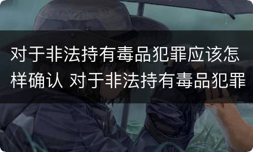 对于非法持有毒品犯罪应该怎样确认 对于非法持有毒品犯罪应该怎样确认