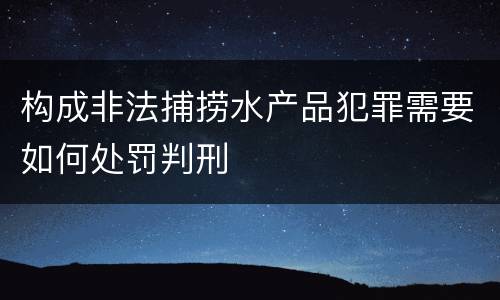 构成非法捕捞水产品犯罪需要如何处罚判刑