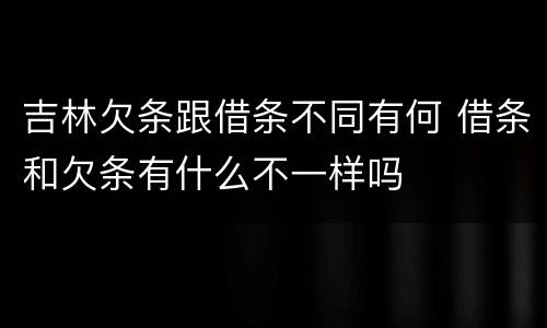 吉林欠条跟借条不同有何 借条和欠条有什么不一样吗