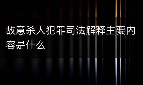 故意杀人犯罪司法解释主要内容是什么