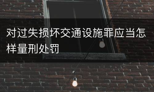 对过失损坏交通设施罪应当怎样量刑处罚