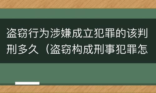 盗窃行为涉嫌成立犯罪的该判刑多久（盗窃构成刑事犯罪怎么处置）