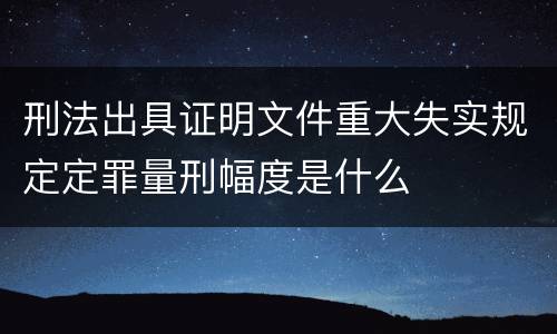 刑法出具证明文件重大失实规定定罪量刑幅度是什么