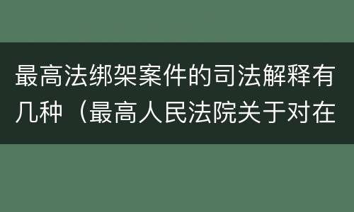 最高法绑架案件的司法解释有几种（最高人民法院关于对在绑架过程中）