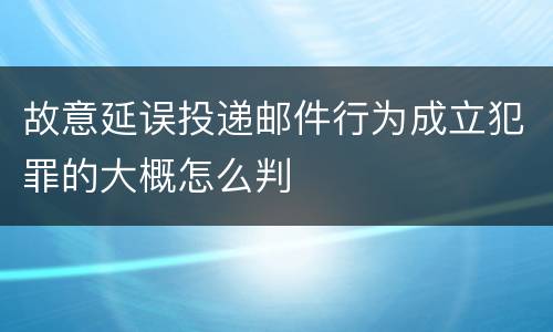 故意延误投递邮件行为成立犯罪的大概怎么判