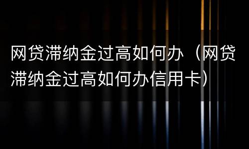 网贷滞纳金过高如何办（网贷滞纳金过高如何办信用卡）