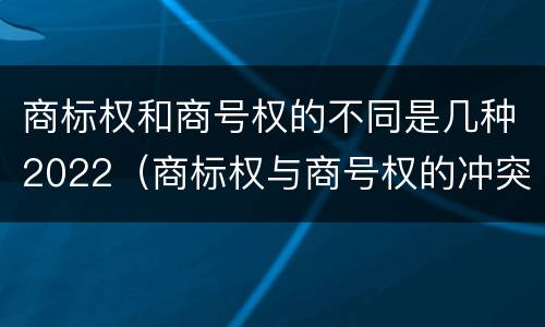 商标权和商号权的不同是几种2022（商标权与商号权的冲突以及解决）