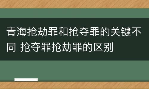 青海抢劫罪和抢夺罪的关键不同 抢夺罪抢劫罪的区别