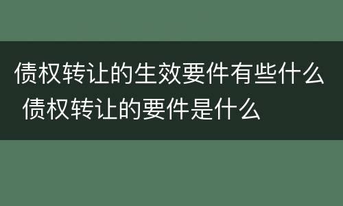 债权转让的生效要件有些什么 债权转让的要件是什么