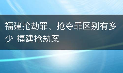 福建抢劫罪、抢夺罪区别有多少 福建抢劫案