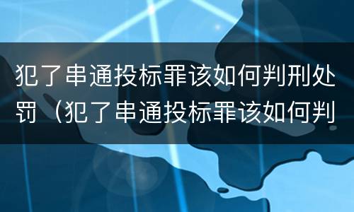 犯了串通投标罪该如何判刑处罚（犯了串通投标罪该如何判刑处罚标准）