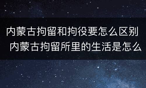 内蒙古拘留和拘役要怎么区别 内蒙古拘留所里的生活是怎么样的