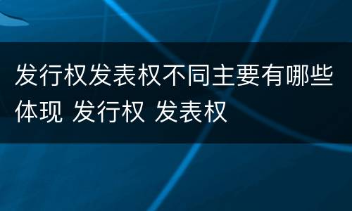 发行权发表权不同主要有哪些体现 发行权 发表权