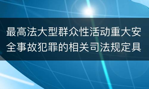 最高法大型群众性活动重大安全事故犯罪的相关司法规定具体有哪些内容