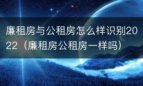 廉租房与公租房怎么样识别2022（廉租房公租房一样吗）