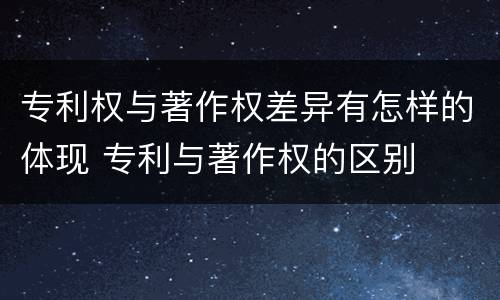 专利权与著作权差异有怎样的体现 专利与著作权的区别