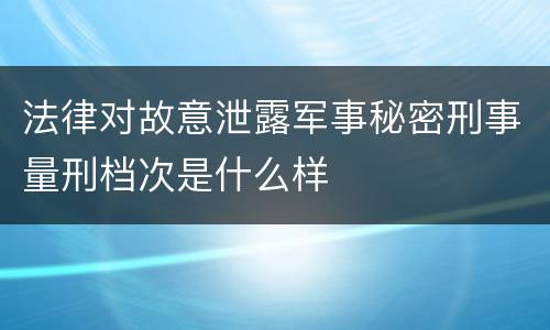 法律对故意泄露军事秘密刑事量刑档次是什么样