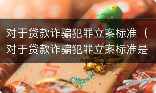 对于贷款诈骗犯罪立案标准（对于贷款诈骗犯罪立案标准是什么）