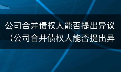 公司合并债权人能否提出异议（公司合并债权人能否提出异议申请）