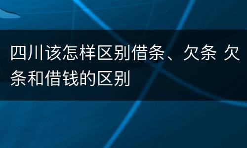 四川该怎样区别借条、欠条 欠条和借钱的区别