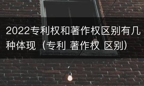 2022专利权和著作权区别有几种体现（专利 著作权 区别）