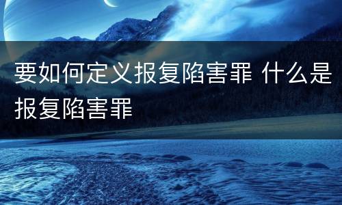 要如何定义报复陷害罪 什么是报复陷害罪