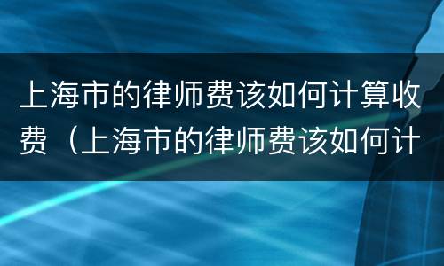 上海市的律师费该如何计算收费（上海市的律师费该如何计算收费呢）