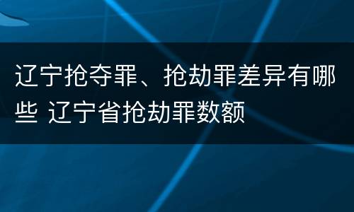 辽宁抢夺罪、抢劫罪差异有哪些 辽宁省抢劫罪数额