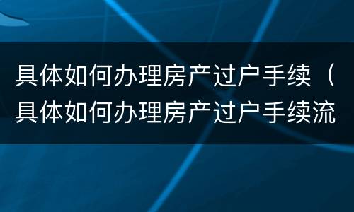 具体如何办理房产过户手续（具体如何办理房产过户手续流程）