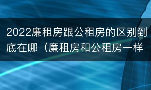 2022廉租房跟公租房的区别到底在哪（廉租房和公租房一样吗?）