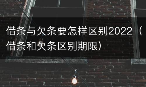 借条与欠条要怎样区别2022（借条和欠条区别期限）