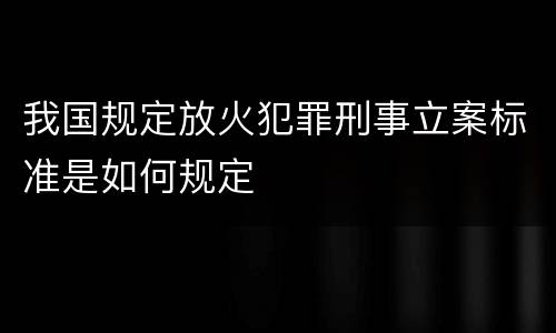 我国规定放火犯罪刑事立案标准是如何规定