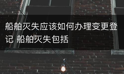 船舶灭失应该如何办理变更登记 船舶灭失包括