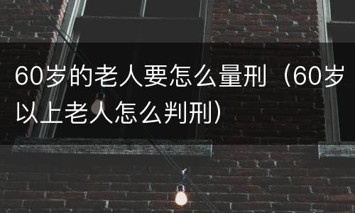 60岁的老人要怎么量刑（60岁以上老人怎么判刑）