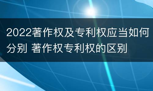 2022著作权及专利权应当如何分别 著作权专利权的区别