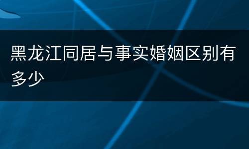 黑龙江同居与事实婚姻区别有多少