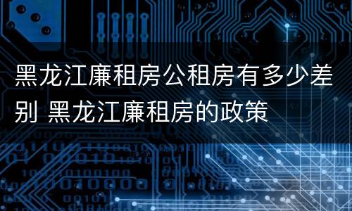 黑龙江廉租房公租房有多少差别 黑龙江廉租房的政策