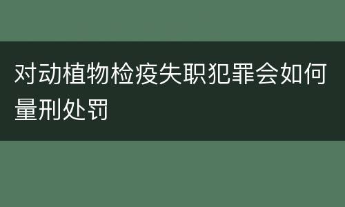 对动植物检疫失职犯罪会如何量刑处罚