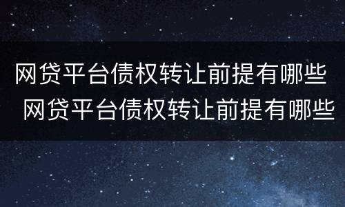 网贷平台债权转让前提有哪些 网贷平台债权转让前提有哪些风险