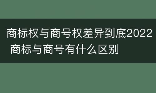 商标权与商号权差异到底2022 商标与商号有什么区别