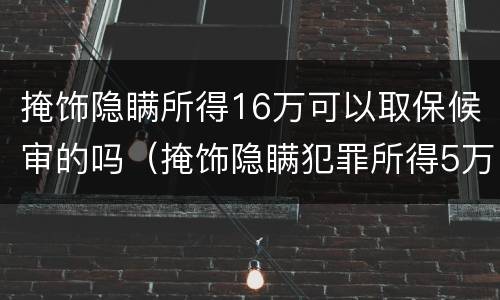 掩饰隐瞒所得16万可以取保候审的吗（掩饰隐瞒犯罪所得5万取保了）