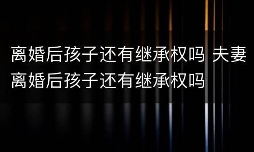 离婚后孩子还有继承权吗 夫妻离婚后孩子还有继承权吗