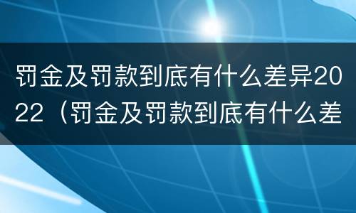 罚金及罚款到底有什么差异2022（罚金及罚款到底有什么差异2022最新）