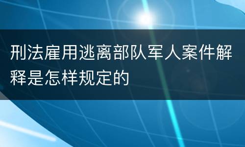 刑法雇用逃离部队军人案件解释是怎样规定的